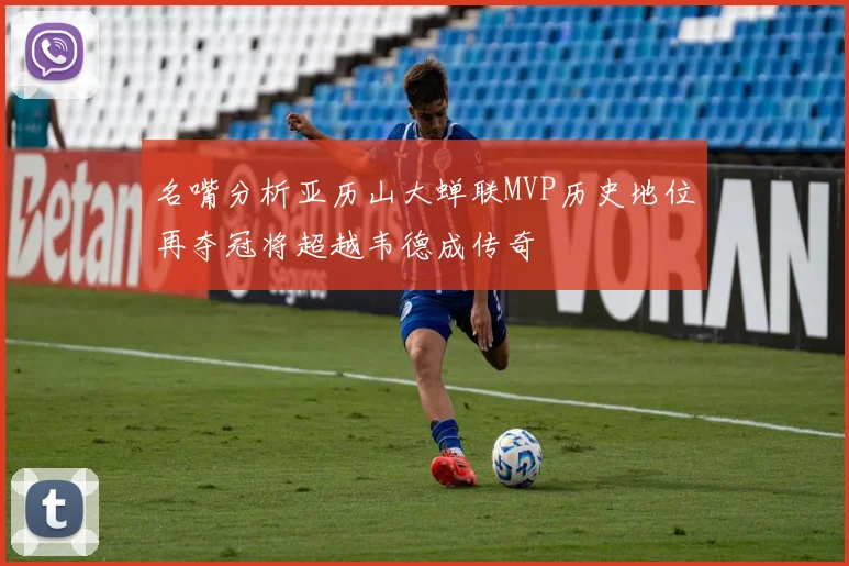 名嘴分析亚历山大蝉联MVP历史地位再夺冠将超越韦德成传奇