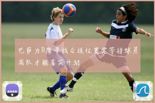 巴萨为B席寻找合适位置需等待球员离队才能落实计划