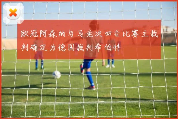 欧冠阿森纳与马竞次回合比赛主裁判确定为德国裁判希伯特