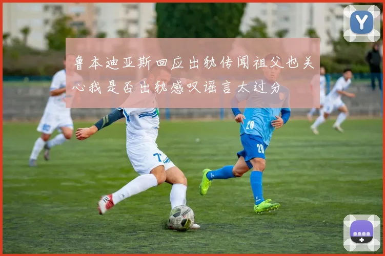 鲁本迪亚斯回应出轨传闻祖父也关心我是否出轨感叹谣言太过分