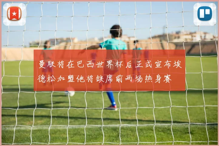 曼联将在巴西世界杯后正式宣布埃德松加盟他将缺席前两场热身赛