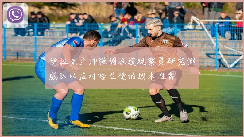 伊拉克主帅强调派遣观察员研究挪威队以应对哈兰德的战术准备