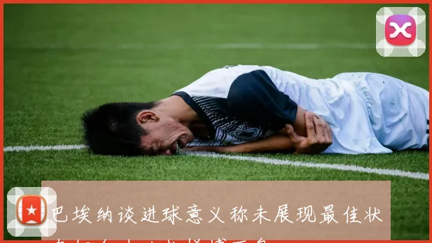 巴埃纳谈进球意义称未展现最佳状态但全力以赴拼搏不息