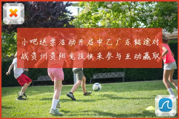 小吧送票活动开启中乙广东铭途对战贵州贵阳竞技快来参与互动赢取球票