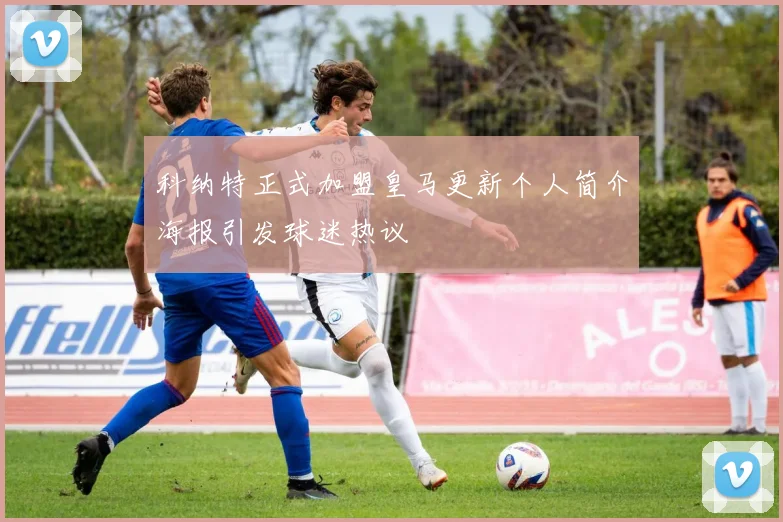 科纳特正式加盟皇马更新个人简介海报引发球迷热议