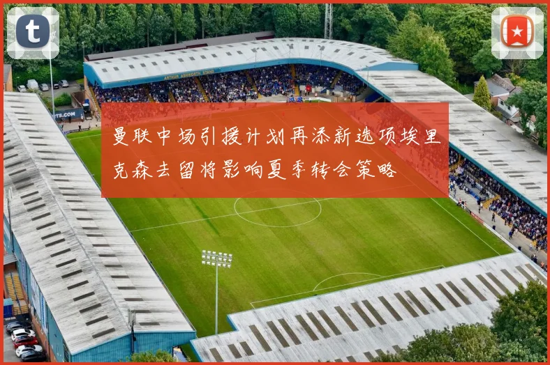 曼联中场引援计划再添新选项埃里克森去留将影响夏季转会策略