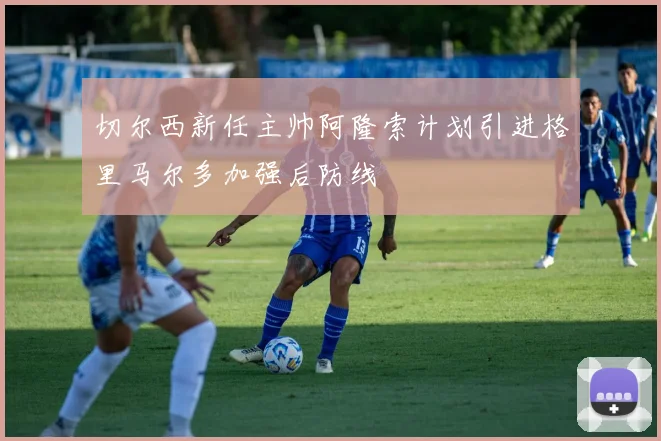 切尔西新任主帅阿隆索计划引进格里马尔多加强后防线