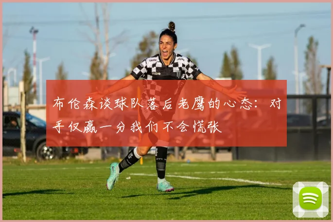 布伦森谈球队落后老鹰的心态：对手仅赢一分我们不会慌张
