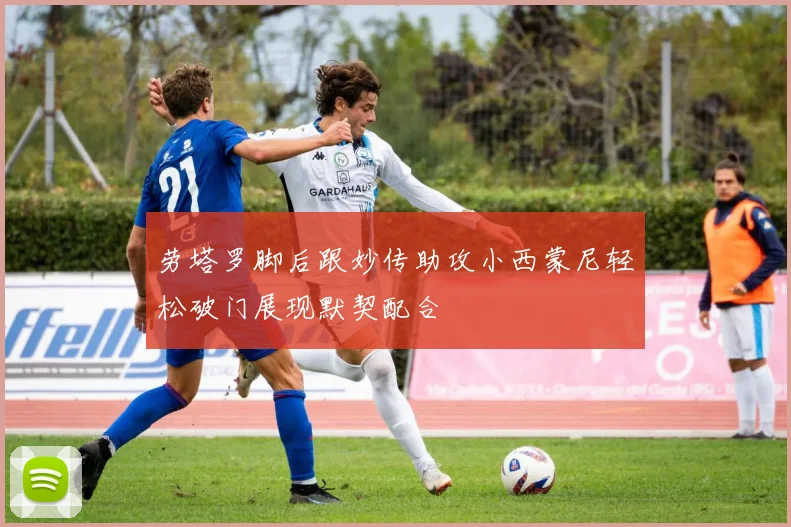 劳塔罗脚后跟妙传助攻小西蒙尼轻松破门展现默契配合