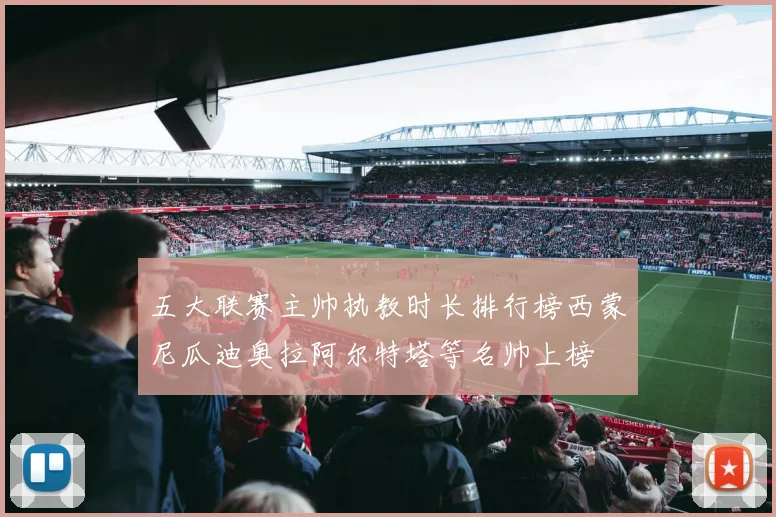 五大联赛主帅执教时长排行榜西蒙尼瓜迪奥拉阿尔特塔等名帅上榜