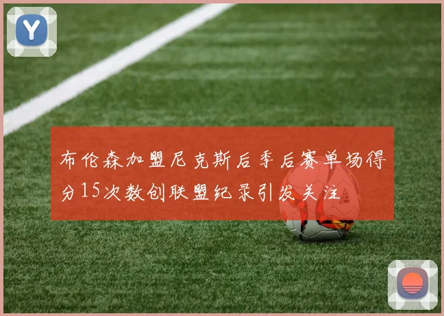 布伦森加盟尼克斯后季后赛单场得分15次数创联盟纪录引发关注