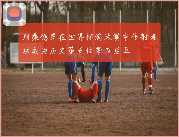 利桑德罗在世界杯淘汰赛中传射建功成为历史第五位带刀后卫