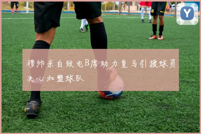 穆帅亲自致电B席助力皇马引援球员决心加盟球队