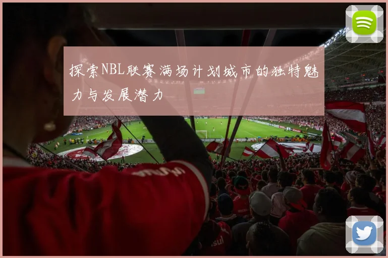 探索NBL联赛满场计划城市的独特魅力与发展潜力