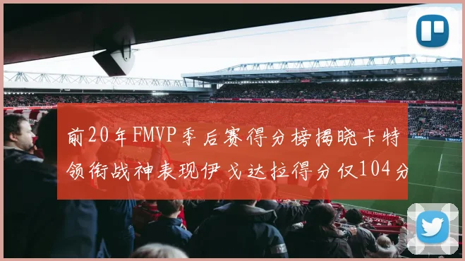 前20年FMVP季后赛得分榜揭晓卡特领衔战神表现伊戈达拉得分仅104分