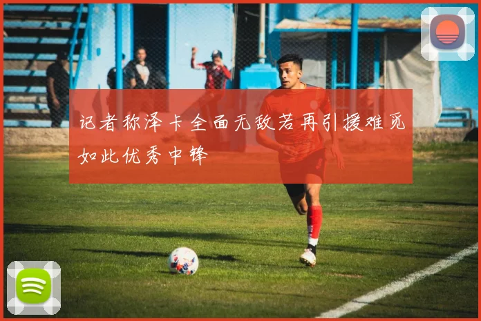 记者称泽卡全面无敌若再引援难觅如此优秀中锋