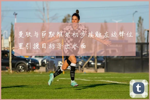 曼联与萨默维尔初步接触左边锋位置引援目标浮出水面