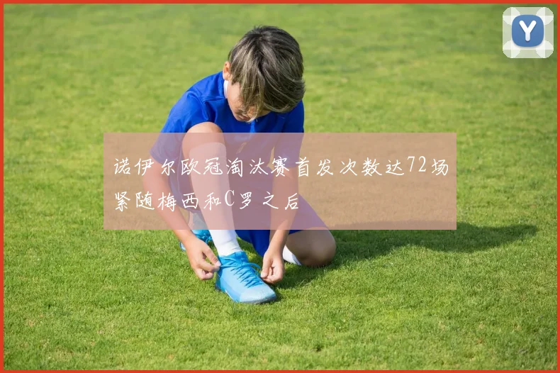 诺伊尔欧冠淘汰赛首发次数达72场紧随梅西和C罗之后