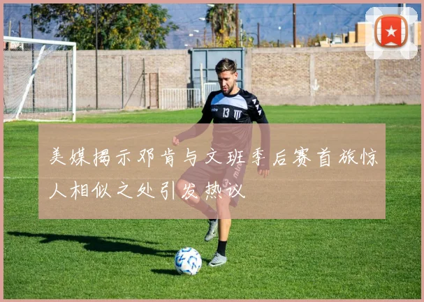 美媒揭示邓肯与文班季后赛首旅惊人相似之处引发热议