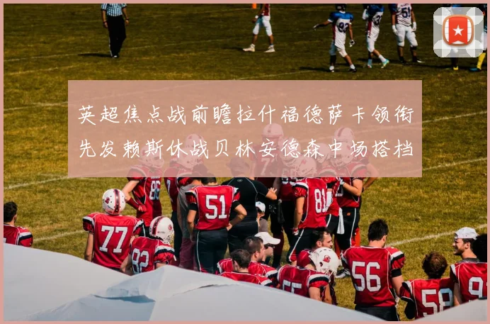 英超焦点战前瞻拉什福德萨卡领衔先发赖斯休战贝林安德森中场搭档