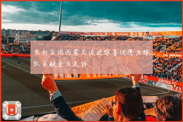 朱利亚诺西蒙尼谈进球喜悦愿为球队贡献全力支持